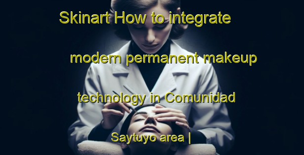 Skinart How to integrate modern permanent makeup technology in Comunidad Saytuyo area | PermanentmakeupTraining | PermanentmakeupClasses | SkinartTraining-Bolivia